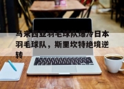 开云体育直播-马来西亚羽毛球队爆冷日本羽毛球队，斯里坎特绝境逆转的简单介绍